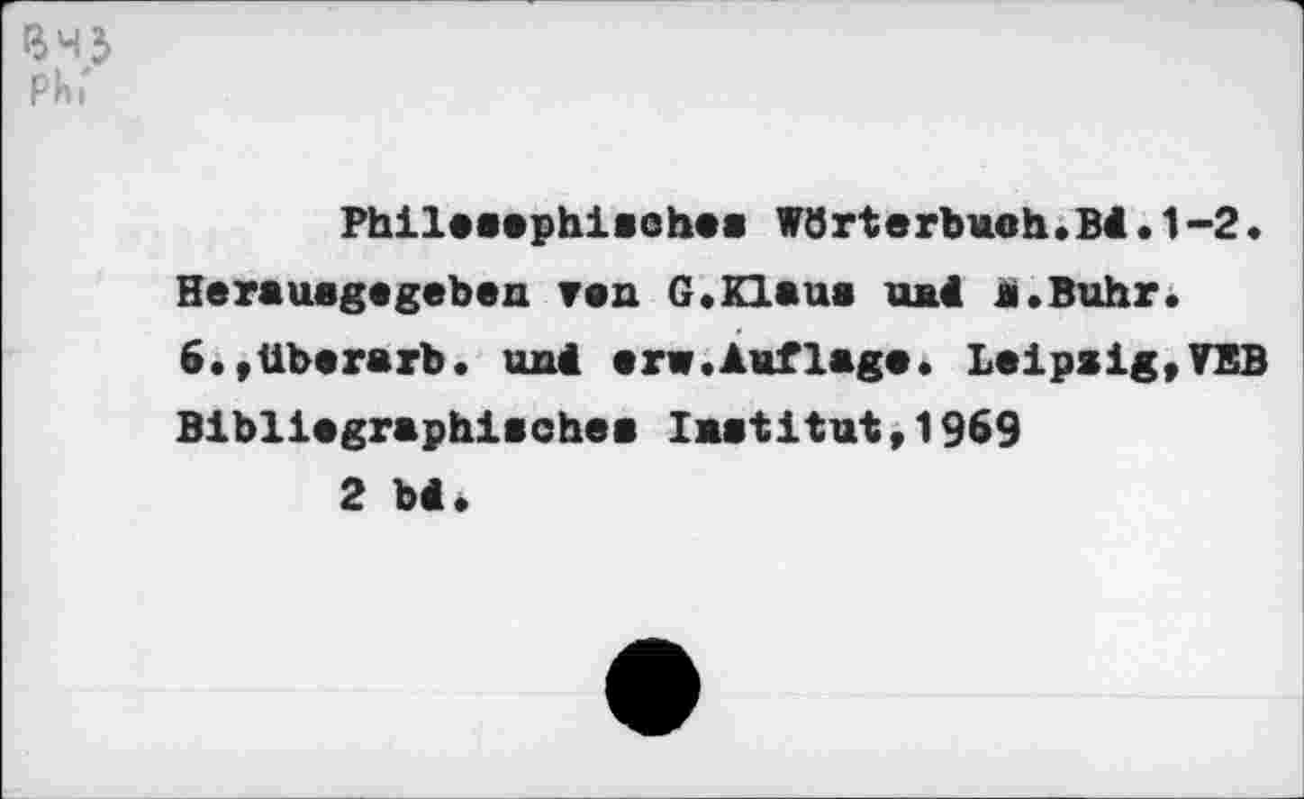 ﻿ВЧ2> Phi'
Phileeephiaohaa Wörterbuch.Bi.1-2. Herauagegeben van G.Klaue ujai a.Buhr. 6.,übararb. uni erw.Auflage. Leip»ig,VBB Bibliagraphiachea laatitut,1969
2 bi.